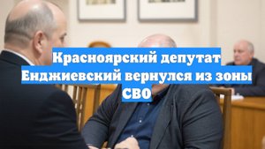 Красноярский депутат Енджиевский вернулся из зоны СВО