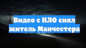 Видео с НЛО снял житель Манчестера