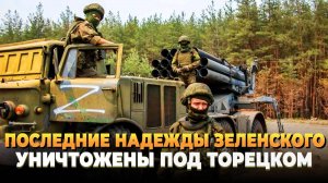 Последние надежды Зеленского уничтожены под Торецком