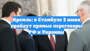 Кремль: в Стамбуле 2 июня пройдут прямые переговоры РФ и Украины
