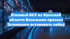 Пленный ВСУ из Одесской области Василькин призвал Зеленского остановить войну