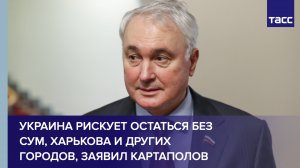Украина рискует остаться без Сум, Харькова, Одессы и других городов, заявил Картаполов