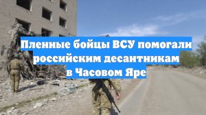 Пленные бойцы ВСУ помогали российским десантникам в Часовом Яре