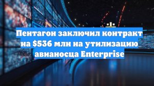 Пентагон заключил контракт на $536 млн на утилизацию авианосца Enterprise
