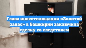 Глава инвестплощадки «Золотой запас» в Башкирии заключила сделку со следствием