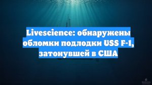 Livescience: обнаружены обломки подлодки USS F-1, затонувшей в США
