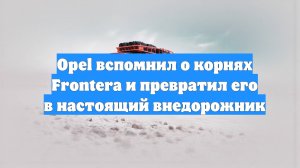 Opel вспомнил о корнях Frontera и превратил его в настоящий внедорожник