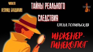 Тайны Реального Следствия: ИНЖЕНЕР-ГИНЕКОЛОГ (автор: Елена Топильская). Чит. Леонид Блудилин