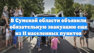 В Сумской области объявили обязательную эвакуацию еще из 11 населенных пунктов