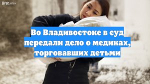 Во Владивостоке в суд передали дело о медиках, торговавших детьми