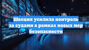 Швеция усилила контроль за судами в рамках новых мер безопасности