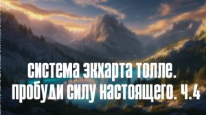 СИСТЕМА ЭКХАРТА ТОЛЛЕ.   ПРОБУДИ СИЛУ НАСТОЯЩЕГО.Ч. 4.
