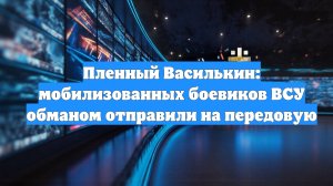 Пленный Василькин: мобилизованных боевиков ВСУ обманом отправили на передовую