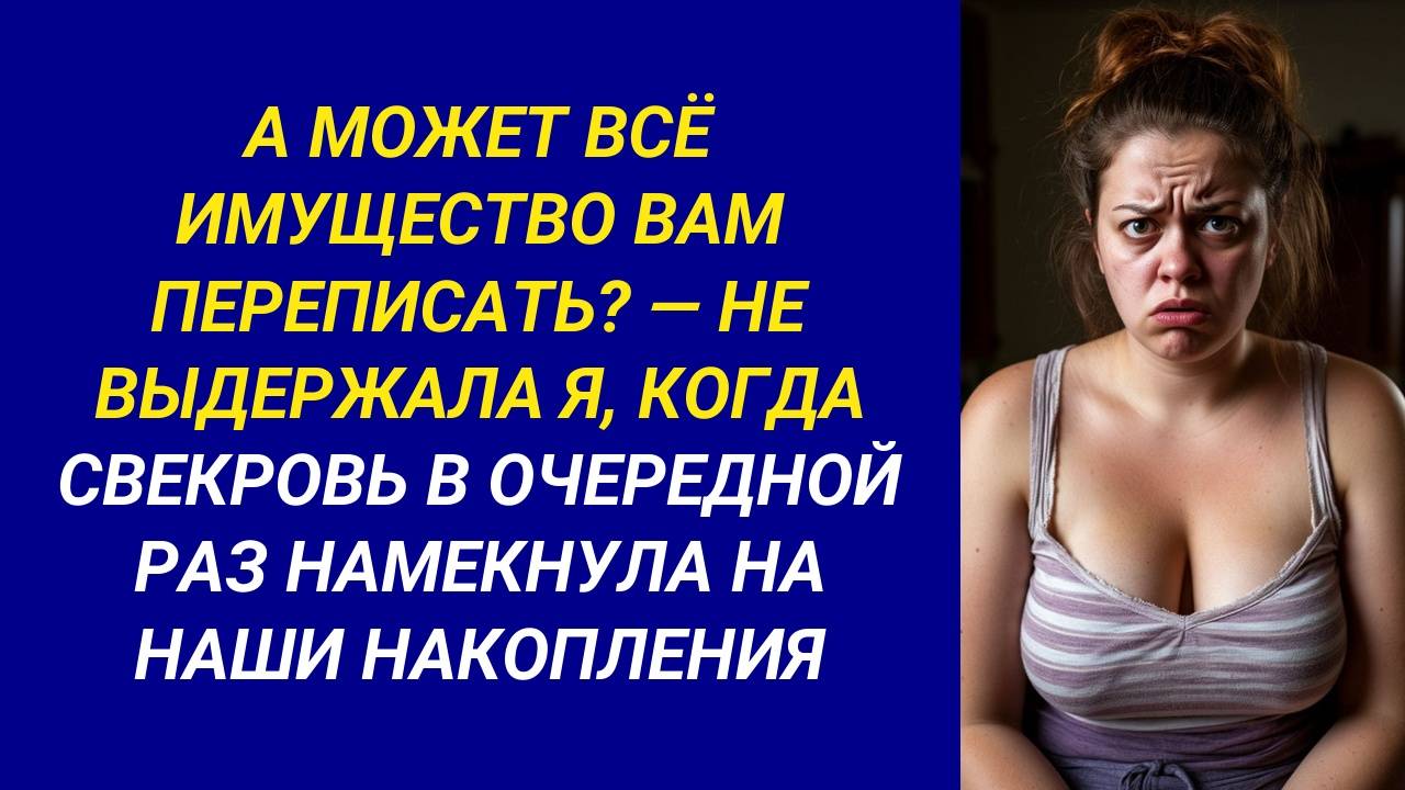 А может всё имущество на Вас переписать? - сказала я в ответ свекрови, когда она считала наши деньги