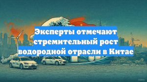 Эксперты отмечают стремительный рост водородной отрасли в Китае