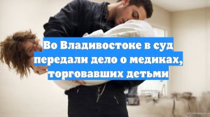 Во Владивостоке в суд передали дело о медиках, торговавших детьми