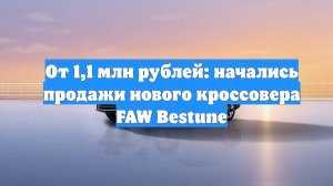 От 1,1 млн рублей: начались продажи нового кроссовера FAW Bestune