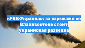 «РБК-Украина»: за взрывами во Владивостоке стоит украинская разведка