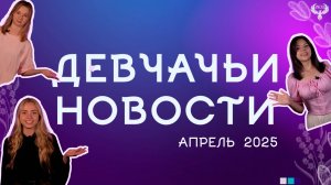 Девчачьи новости. Апрель 2025