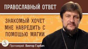 ЗНАКОМЫЙ ХОЧЕТ МНЕ НАВРЕДИТЬ С ПОМОЩЬЮ МАГИИ.  Протоиерей Виктор Горбач
