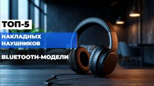 Топ-5 беспроводных накладных наушников 2025: Лучшие Bluetooth-модели!