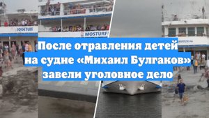 После отравления детей на судне «Михаил Булгаков» завели уголовное дело