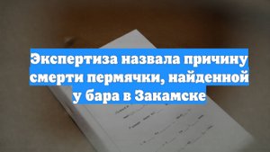 Экспертиза назвала причину смерти пермячки, найденной у бара в Закамске