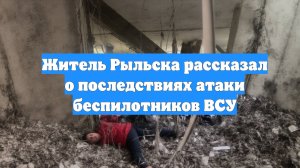 Житель Рыльска рассказал о последствиях атаки беспилотников ВСУ