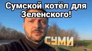 Уже! СУМСКОЙ КОТЁЛ ДЛЯ ЗЕЛЕНСКОГО!