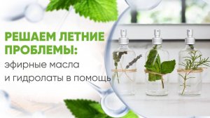 ЛЕТНИЕ ПРОБЛЕМЫ? ЭФИРНЫЕ МАСЛА И ГИДРОЛАТЫ СПАСУТ! Натуральная аптечка для отпуска и дачи. Запись