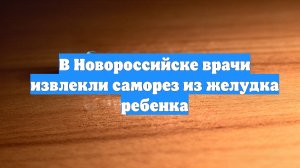 В Новороссийске врачи извлекли саморез из желудка ребенка
