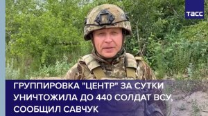 Группировка "Центр" за сутки уничтожила до 440 солдат ВСУ, сообщил Савчук