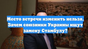Место встречи изменить нельзя. Зачем союзники Украины ищут замену Стамбулу?