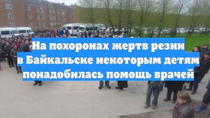 На похоронах жертв резни в Байкальске некоторым детям понадобилась помощь врачей