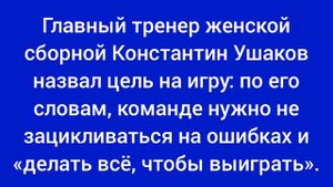 Главный тренер женской сборной Константин Ушаков назвал цель на игру: по его словам.................