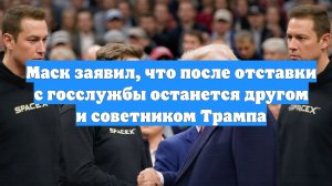 Маск заявил, что после отставки с госслужбы останется другом и советником Трампа