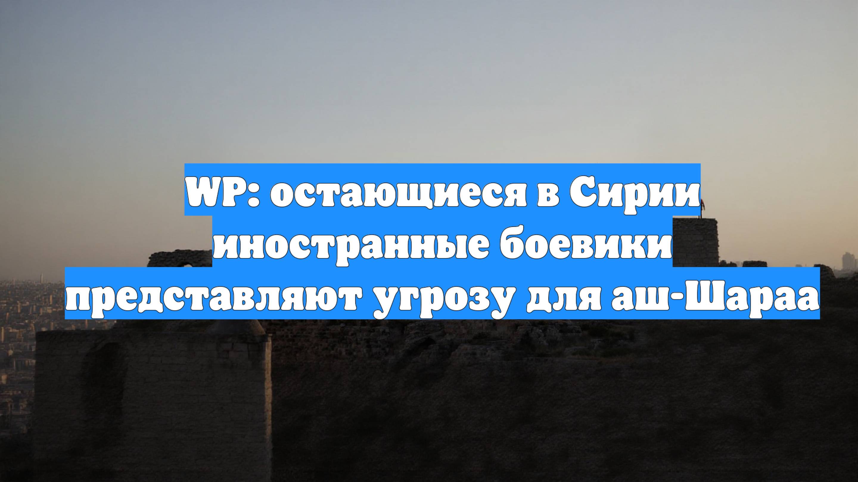 WP: остающиеся в Сирии иностранные боевики представляют угрозу для аш-Шараа