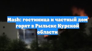 Mash: гостиница и частный дом горят в Рыльске Курской области
