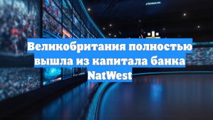 Великобритания полностью вышла из капитала банка NatWest