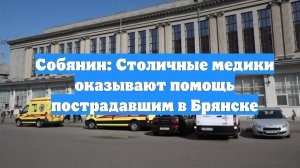 Собянин: Столичные медики оказывают помощь пострадавшим в Брянске