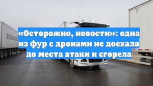 «Осторожно, новости»: одна из фур с дронами не доехала до места атаки и сгорела