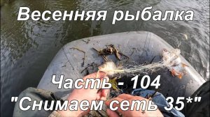 Весенняя рыбалка. Часть - 104. "Снимаем сеть 35*".