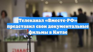 Телеканал «Вместе-РФ» представил свои документальные фильмы в Китае