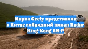 Марка Geely представила в Китае гибридный пикап Radar King-Kong EM-P