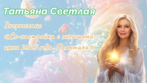 Татьяна Светлая. Энергосеанс «Со-настройка с энергиями июня 2025 года. Практика»