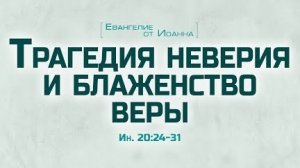 Ев. от Иоанна: 107. Трагедия неверия и блаженство веры (Алексей Коломийцев)