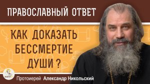 КАК ДОКАЗАТЬ БЕССМЕРТИЕ ДУШИ ?  Протоиерей Александр Никольский