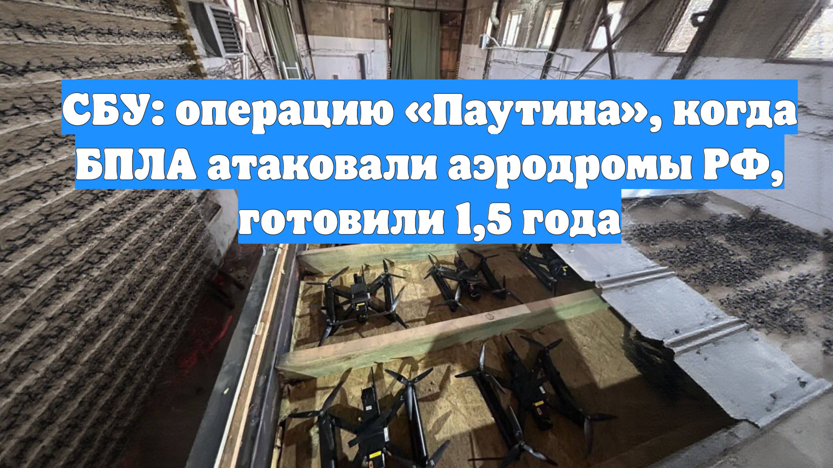 СБУ: операцию «Паутина», когда БПЛА атаковали аэродромы РФ, готовили 1,5 года