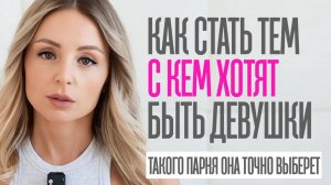КАК СТАТЬ ТЕМ КОГО ВЫБИРАЮТ ДЕВУШКИ