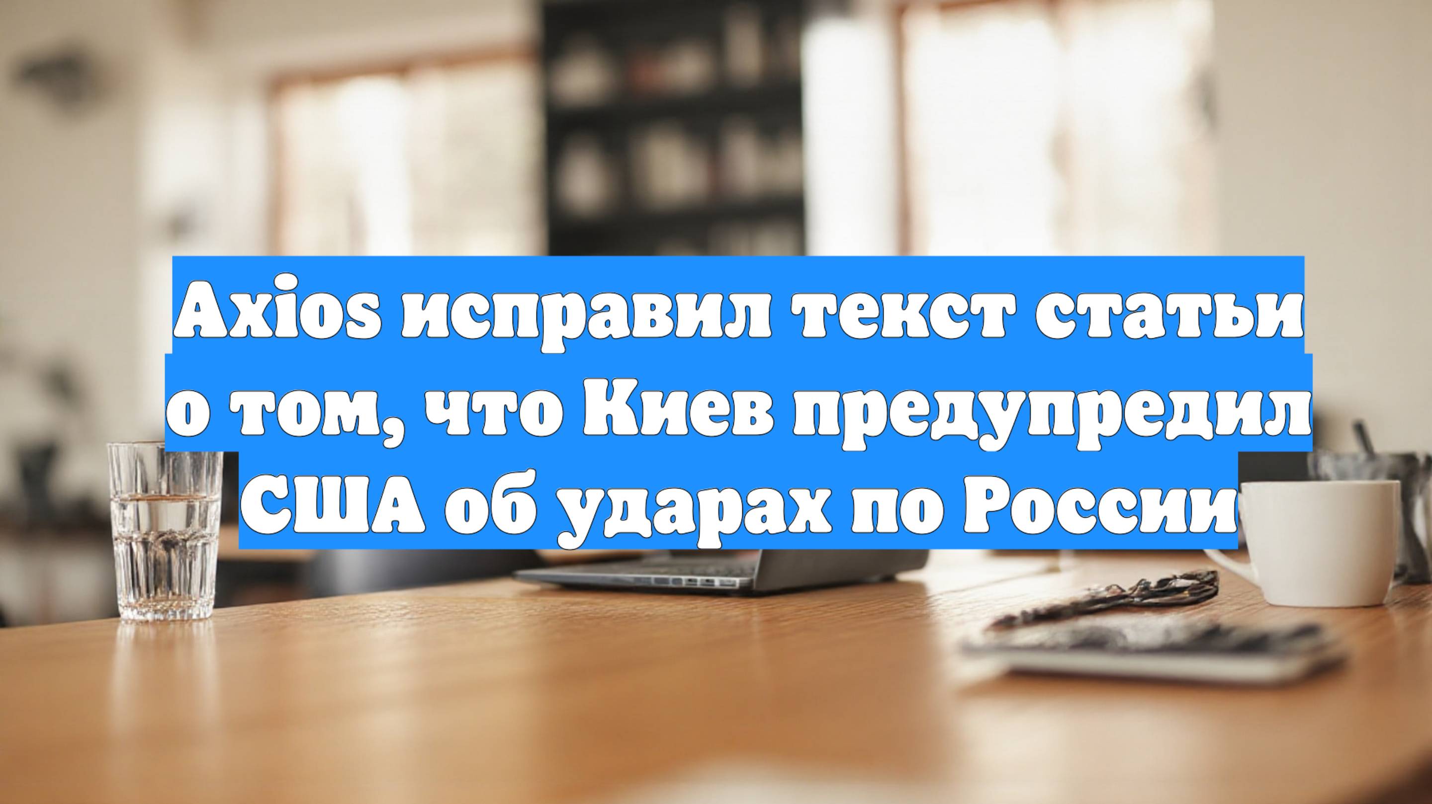 Axios исправил текст статьи о том, что Киев предупредил США об ударах по России